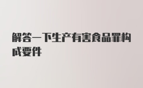 解答一下生产有害食品罪构成要件