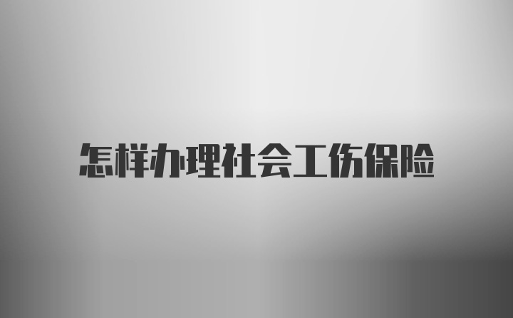 怎样办理社会工伤保险