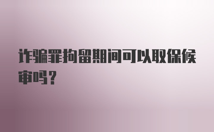 诈骗罪拘留期间可以取保候审吗？