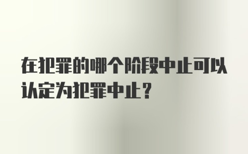 在犯罪的哪个阶段中止可以认定为犯罪中止?