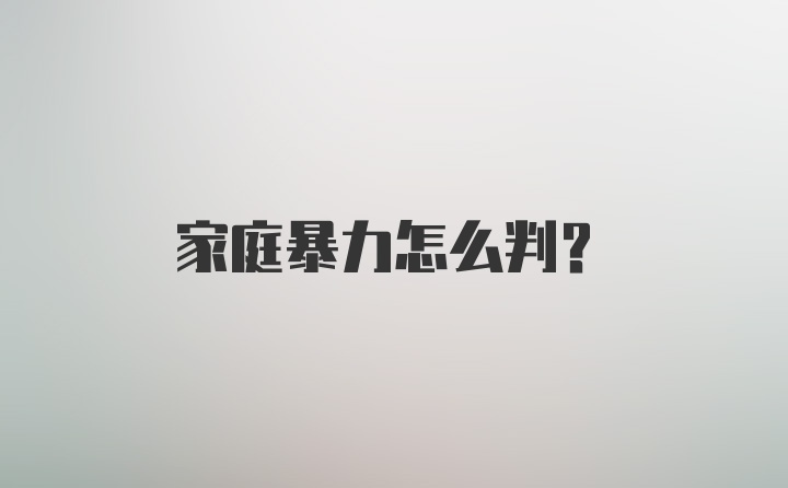 家庭暴力怎么判？