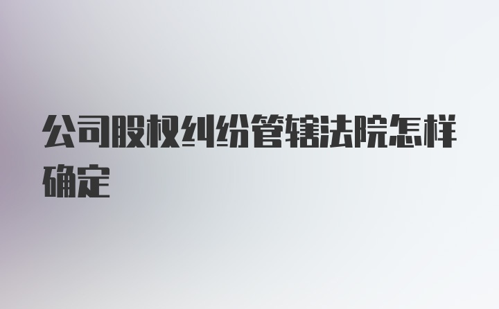 公司股权纠纷管辖法院怎样确定