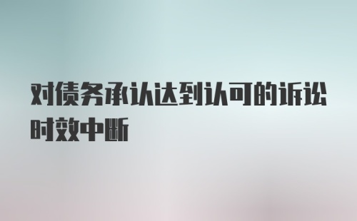 对债务承认达到认可的诉讼时效中断