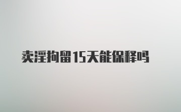 卖淫拘留15天能保释吗