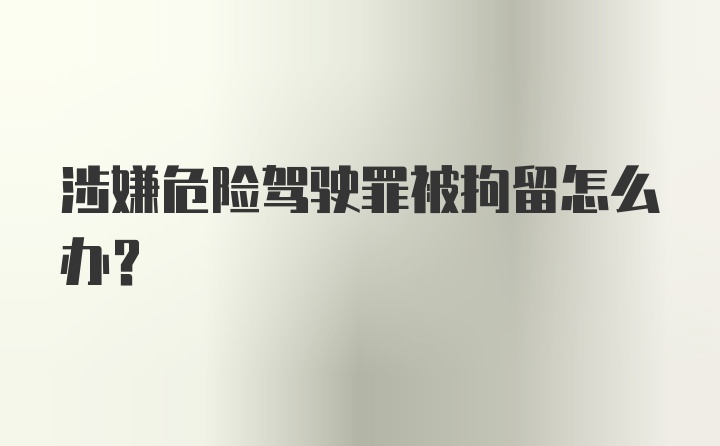 涉嫌危险驾驶罪被拘留怎么办？