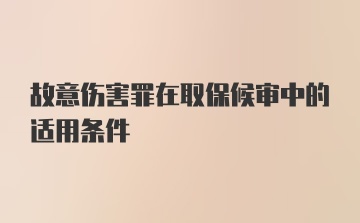 故意伤害罪在取保候审中的适用条件