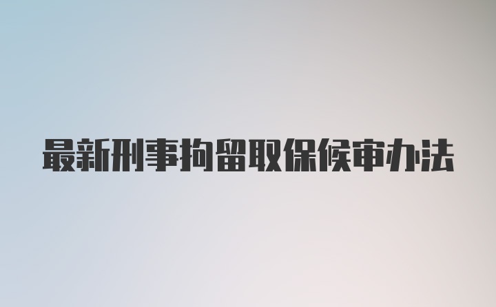 最新刑事拘留取保候审办法