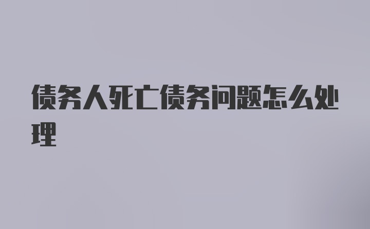 债务人死亡债务问题怎么处理