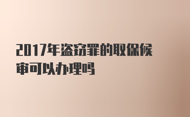 2017年盗窃罪的取保候审可以办理吗