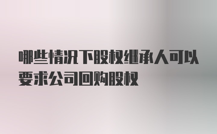 哪些情况下股权继承人可以要求公司回购股权