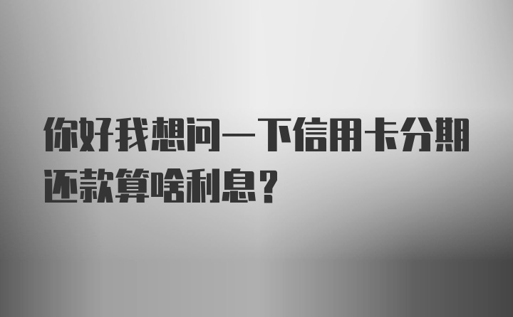 你好我想问一下信用卡分期还款算啥利息？