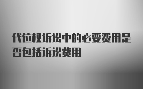 代位权诉讼中的必要费用是否包括诉讼费用