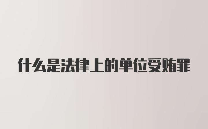 什么是法律上的单位受贿罪