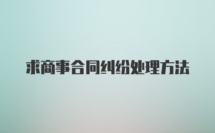 求商事合同纠纷处理方法