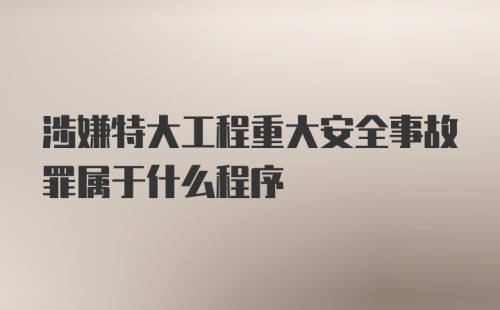 涉嫌特大工程重大安全事故罪属于什么程序