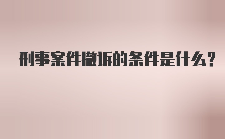 刑事案件撤诉的条件是什么？