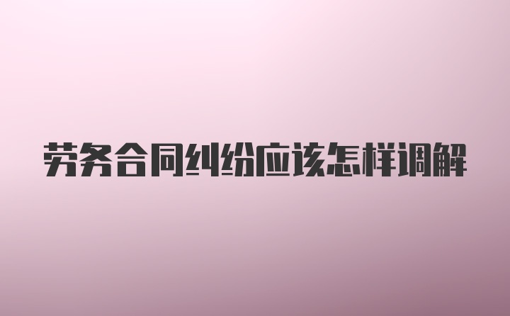 劳务合同纠纷应该怎样调解