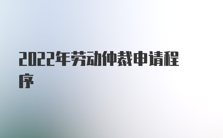 2022年劳动仲裁申请程序