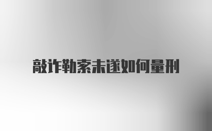 敲诈勒索未遂如何量刑