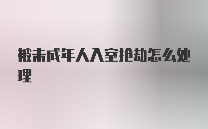 被未成年人入室抢劫怎么处理