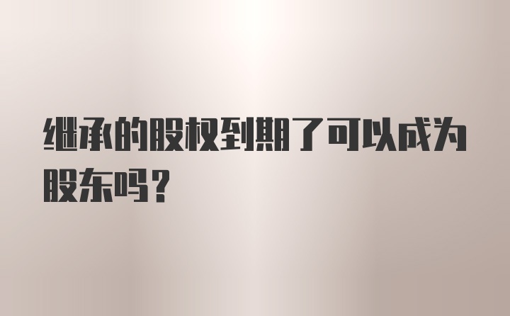 继承的股权到期了可以成为股东吗？