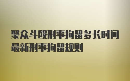 聚众斗殴刑事拘留多长时间最新刑事拘留规则