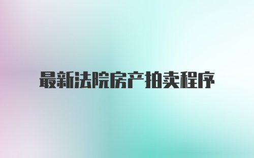 最新法院房产拍卖程序