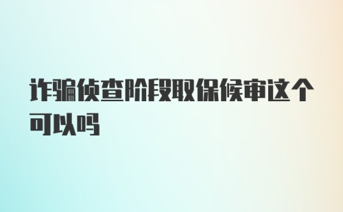 诈骗侦查阶段取保候审这个可以吗