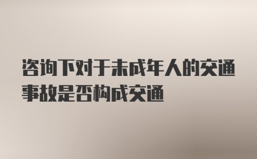 咨询下对于未成年人的交通事故是否构成交通