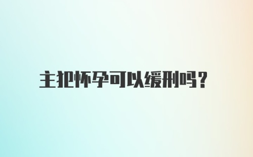 主犯怀孕可以缓刑吗？