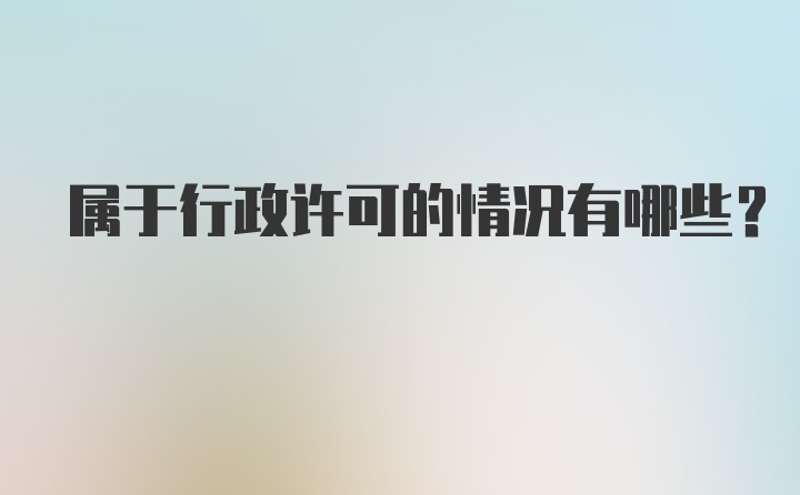 属于行政许可的情况有哪些？