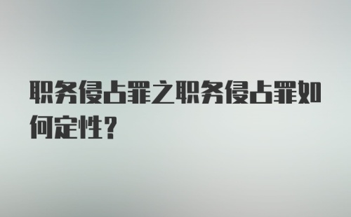 职务侵占罪之职务侵占罪如何定性？