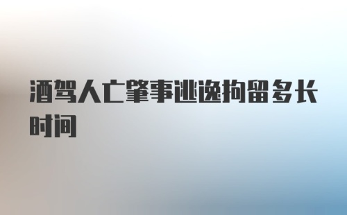 酒驾人亡肇事逃逸拘留多长时间