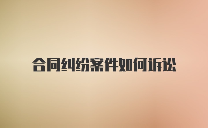 合同纠纷案件如何诉讼