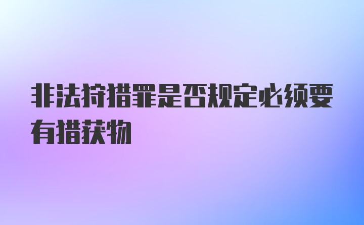 非法狩猎罪是否规定必须要有猎获物