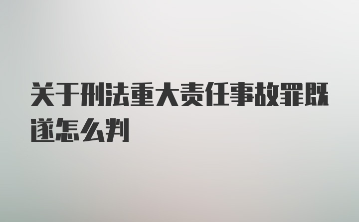 关于刑法重大责任事故罪既遂怎么判