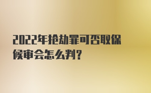 2022年抢劫罪可否取保候审会怎么判？