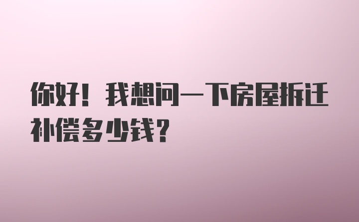 你好！我想问一下房屋拆迁补偿多少钱？