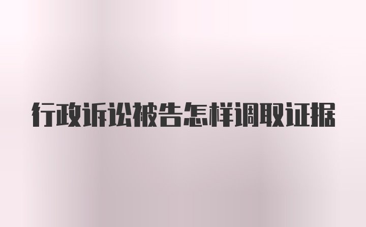 行政诉讼被告怎样调取证据