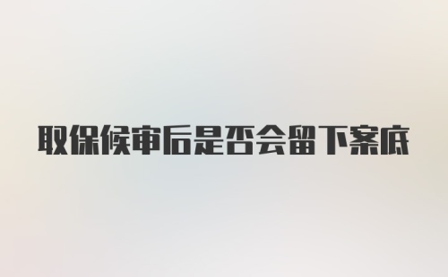 取保候审后是否会留下案底