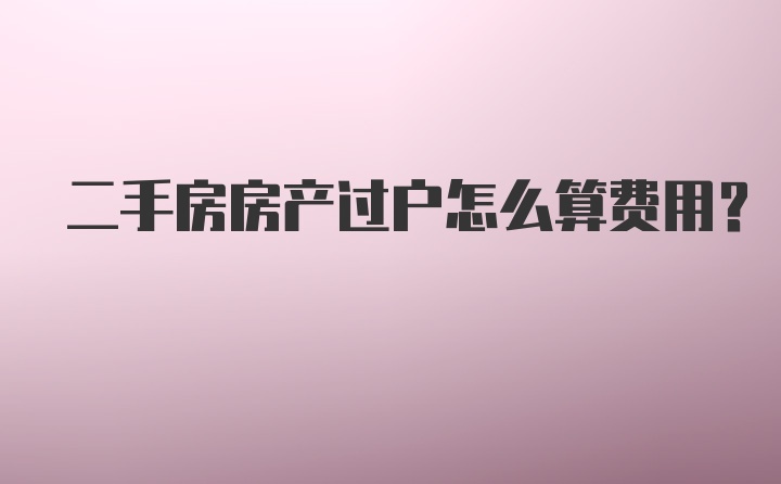 二手房房产过户怎么算费用？