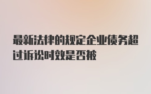 最新法律的规定企业债务超过诉讼时效是否被