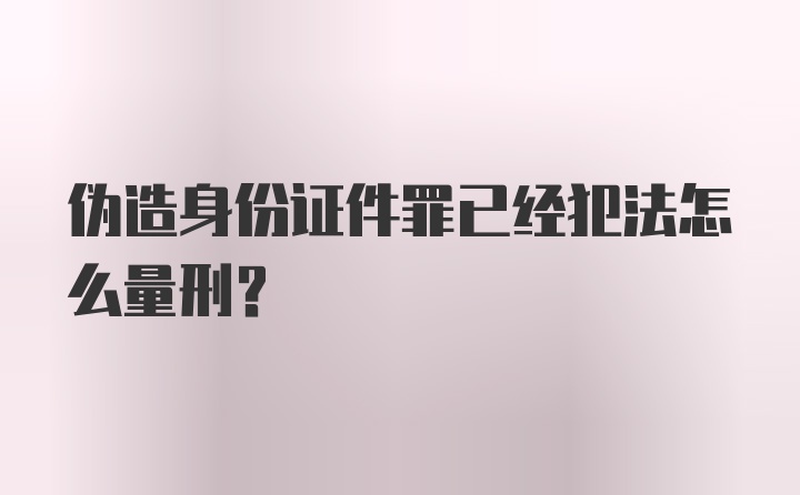 伪造身份证件罪已经犯法怎么量刑？