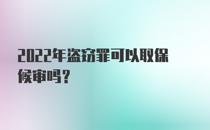 2022年盗窃罪可以取保候审吗？