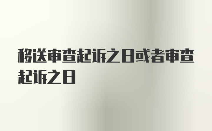 移送审查起诉之日或者审查起诉之日