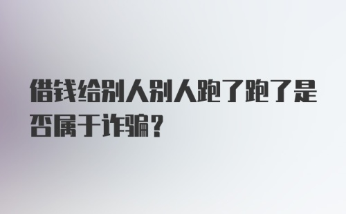 借钱给别人别人跑了跑了是否属于诈骗？