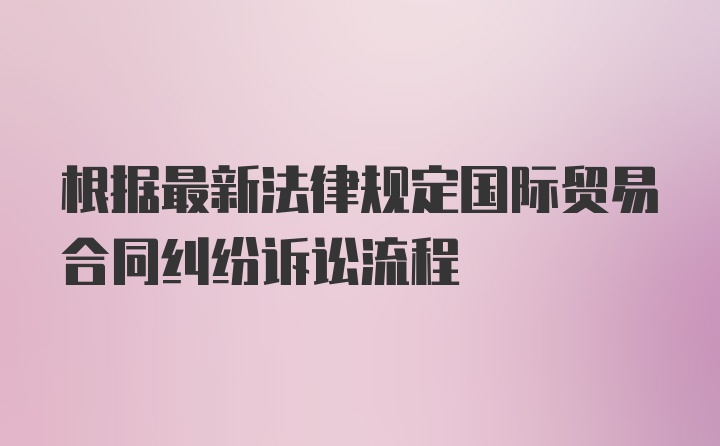 根据最新法律规定国际贸易合同纠纷诉讼流程