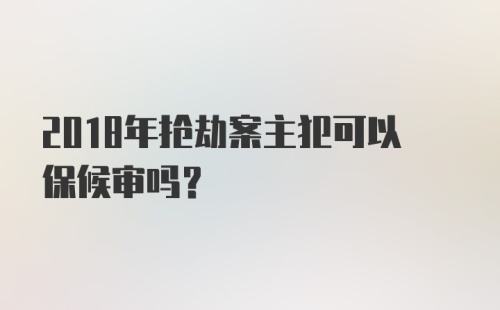 2018年抢劫案主犯可以保候审吗?