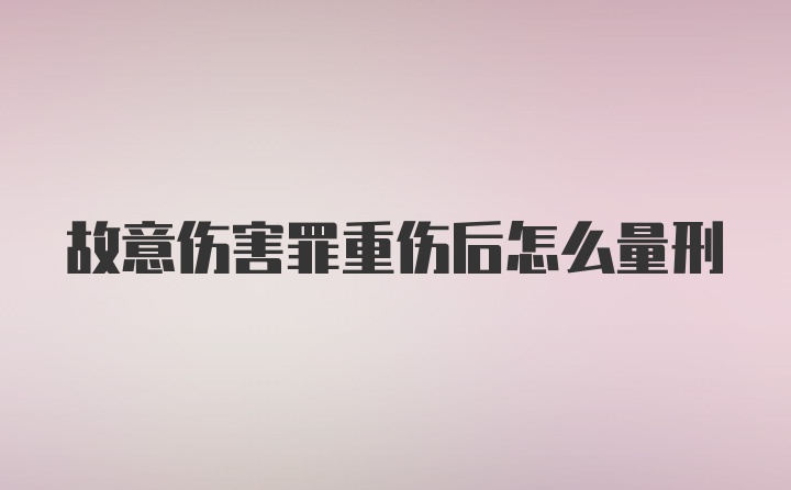 故意伤害罪重伤后怎么量刑