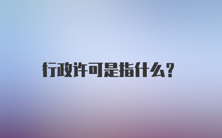 行政许可是指什么？